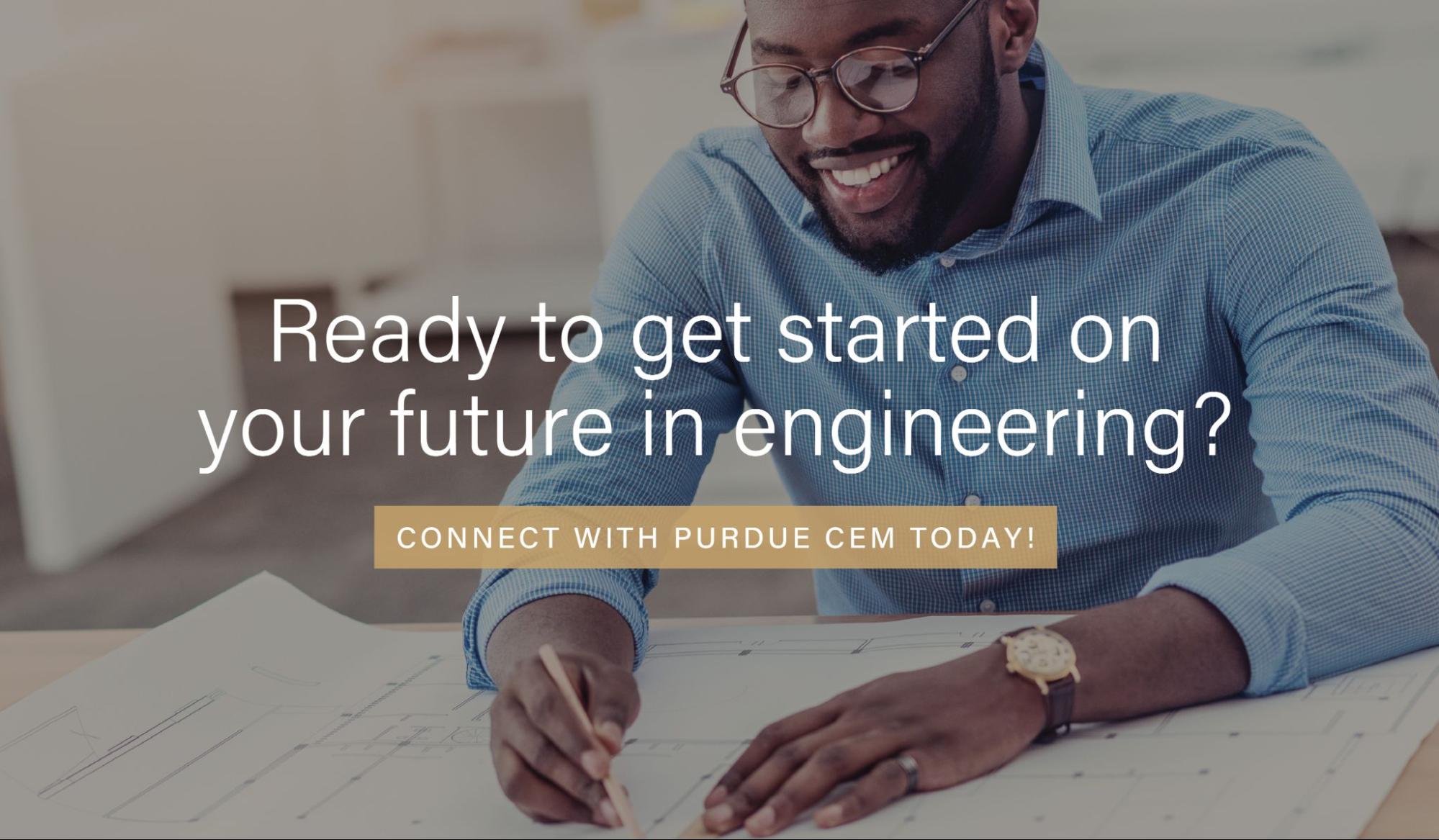 Ready to get started on your future in engineering? Connect with Purdue CEM today!